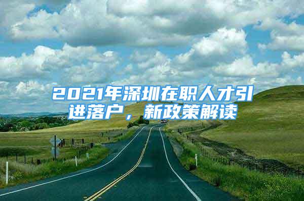 2021年深圳在職人才引進(jìn)落戶，新政策解讀