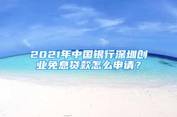 2021年中國(guó)銀行深圳創(chuàng)業(yè)免息貸款怎么申請(qǐng)？