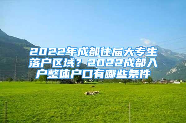 2022年成都往屆大專生落戶區(qū)域？2022成都入戶整體戶口有哪些條件