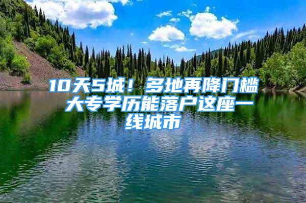 10天5城！多地再降門檻 大專學(xué)歷能落戶這座一線城市