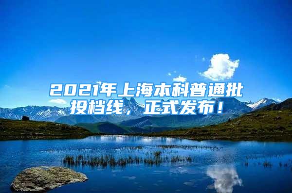 2021年上海本科普通批投檔線，正式發(fā)布！