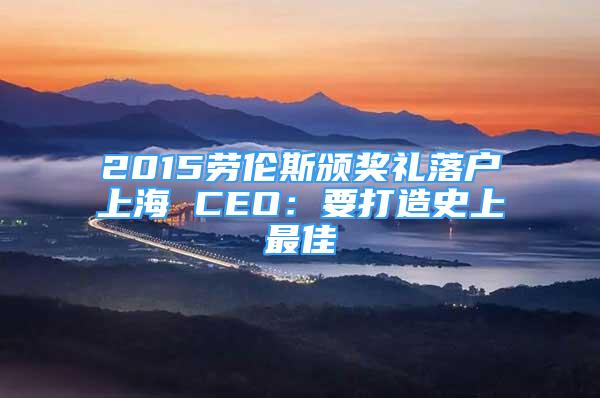 2015勞倫斯頒獎(jiǎng)禮落戶上海 CEO：要打造史上最佳