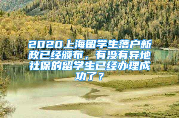 2020上海留學(xué)生落戶新政已經(jīng)頒布，有沒有異地社保的留學(xué)生已經(jīng)辦理成功了？