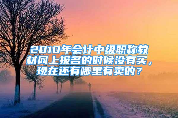 2010年會計中級職稱教材網(wǎng)上報名的時候沒有買，現(xiàn)在還有哪里有賣的？