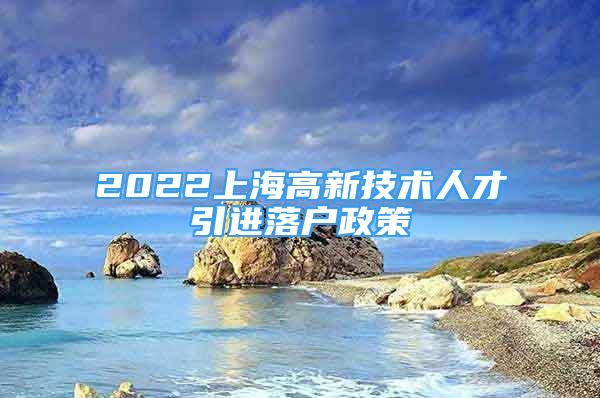 2022上海高新技術(shù)人才引進落戶政策