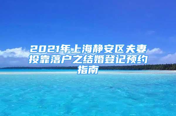 2021年上海靜安區(qū)夫妻投靠落戶之結(jié)婚登記預(yù)約指南