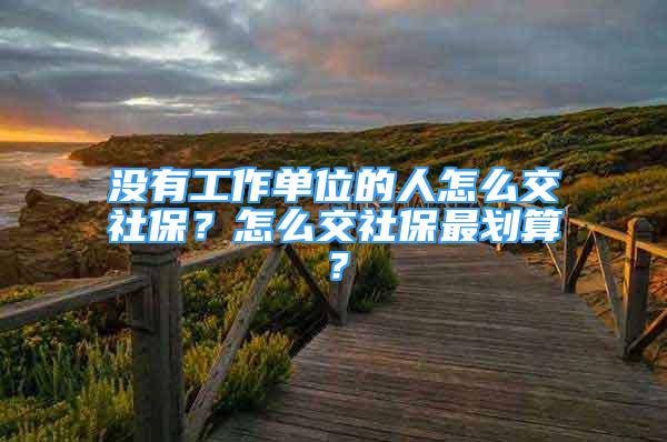 沒有工作單位的人怎么交社保？怎么交社保最劃算？