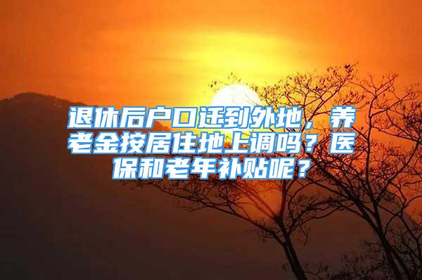 退休后戶口遷到外地，養(yǎng)老金按居住地上調嗎？醫(yī)保和老年補貼呢？