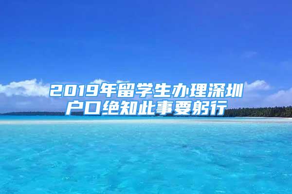 2019年留學(xué)生辦理深圳戶口絕知此事要躬行