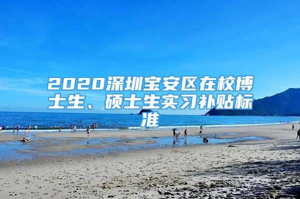 2020深圳寶安區(qū)在校博士生、碩士生實(shí)習(xí)補(bǔ)貼標(biāo)準(zhǔn)