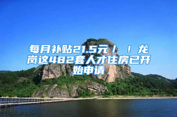 每月補(bǔ)貼21.5元／㎡！龍崗這482套人才住房已開始申請(qǐng)