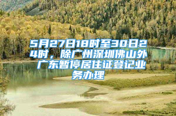 5月27日18時至30日24時，除廣州深圳佛山外 廣東暫停居住證登記業(yè)務(wù)辦理