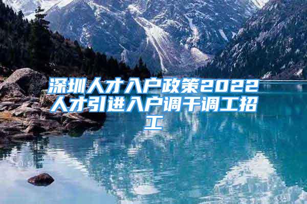 深圳人才入戶政策2022人才引進(jìn)入戶調(diào)干調(diào)工招工