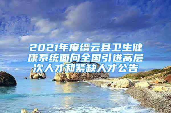 2021年度縉云縣衛(wèi)生健康系統(tǒng)面向全國(guó)引進(jìn)高層次人才和緊缺人才公告