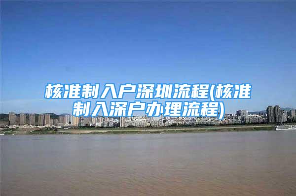 核準(zhǔn)制入戶深圳流程(核準(zhǔn)制入深戶辦理流程)