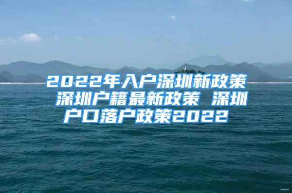 2022年入戶深圳新政策 深圳戶籍最新政策 深圳戶口落戶政策2022