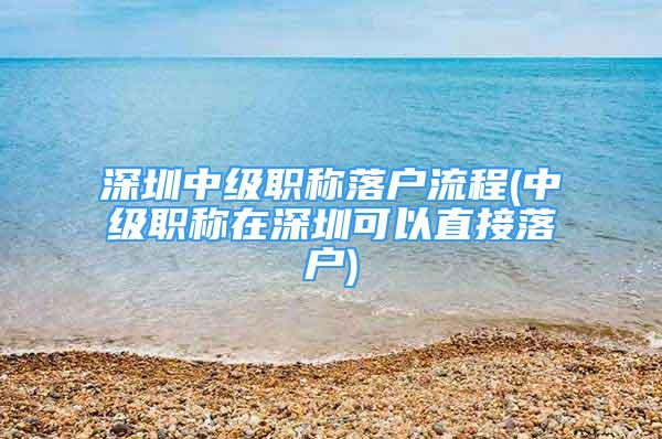 深圳中級(jí)職稱落戶流程(中級(jí)職稱在深圳可以直接落戶)