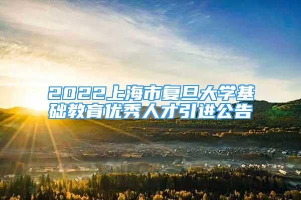 2022上海市復(fù)旦大學(xué)基礎(chǔ)教育優(yōu)秀人才引進(jìn)公告