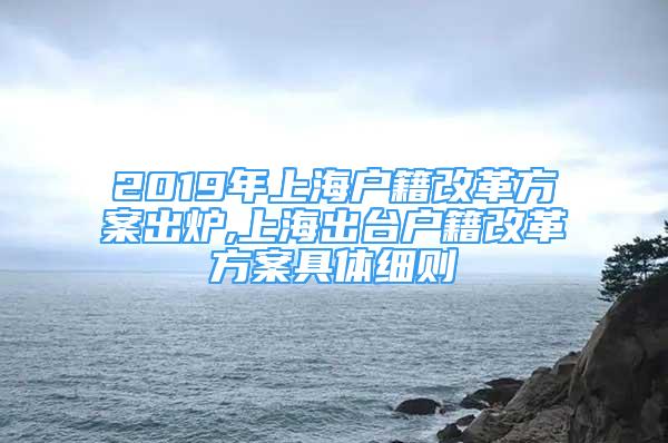 2019年上海戶籍改革方案出爐,上海出臺戶籍改革方案具體細則