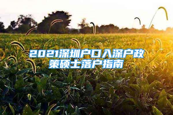 2021深圳戶口入深戶政策碩士落戶指南