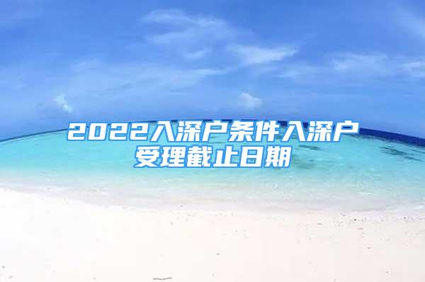 2022入深戶條件入深戶受理截止日期