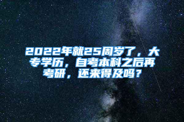 2022年就25周歲了，大專(zhuān)學(xué)歷，自考本科之后再考研，還來(lái)得及嗎？