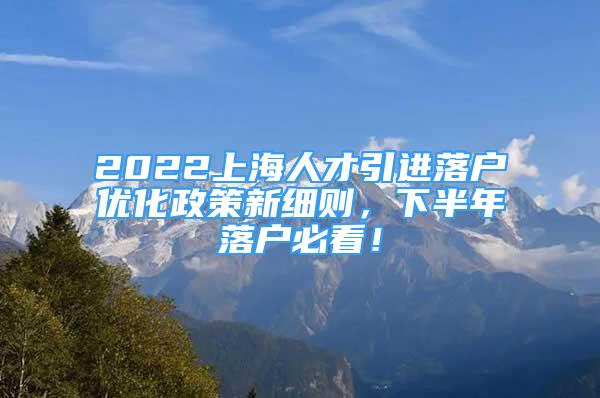 2022上海人才引進落戶優(yōu)化政策新細則，下半年落戶必看！