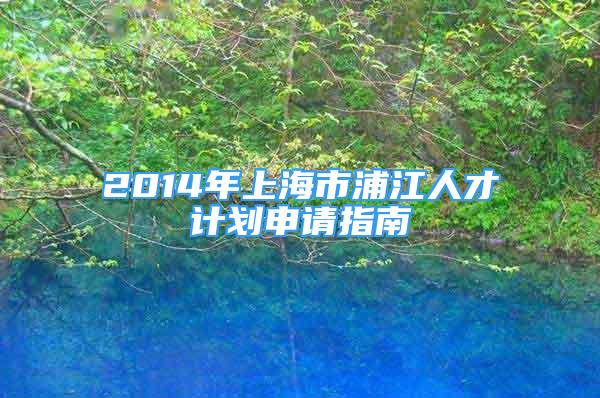 2014年上海市浦江人才計(jì)劃申請(qǐng)指南