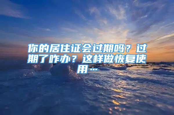 你的居住證會過期嗎？過期了咋辦？這樣做恢復使用…