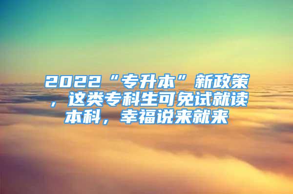 2022“專升本”新政策，這類?？粕擅庠嚲妥x本科，幸福說來就來