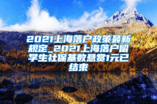 2021上海落戶政策最新規(guī)定_2021上海落戶留學(xué)生社?；鶖?shù)懸賞1元已結(jié)束