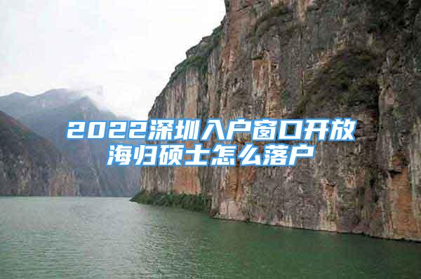 2022深圳入戶窗口開放海歸碩士怎么落戶