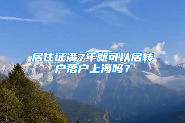 居住證滿7年就可以居轉(zhuǎn)戶落戶上海嗎？