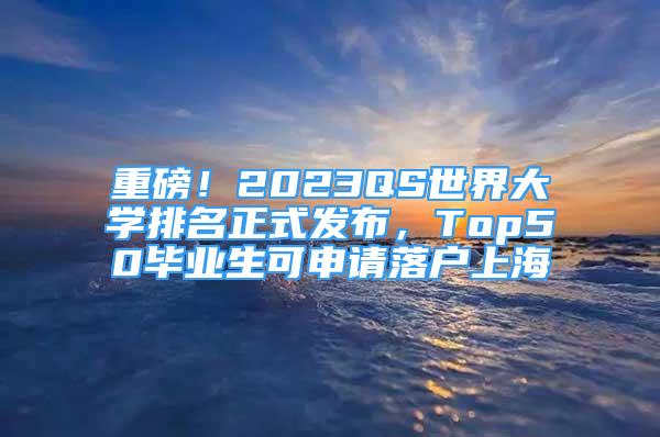 重磅！2023QS世界大學排名正式發(fā)布，Top50畢業(yè)生可申請落戶上海