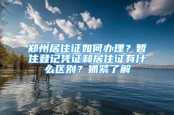 鄭州居住證如何辦理？暫住登記憑證和居住證有什么區(qū)別？抓緊了解