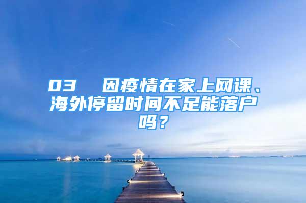 03  因疫情在家上網(wǎng)課、海外停留時(shí)間不足能落戶嗎？