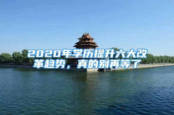 2020年學(xué)歷提升六大改革趨勢，真的別再等了