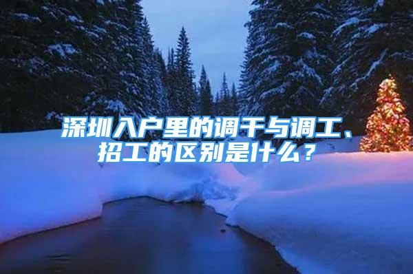 深圳入戶里的調干與調工、招工的區(qū)別是什么？