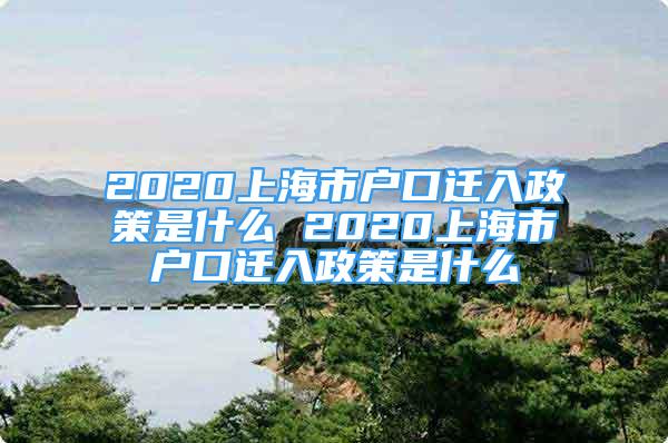 2020上海市戶口遷入政策是什么 2020上海市戶口遷入政策是什么