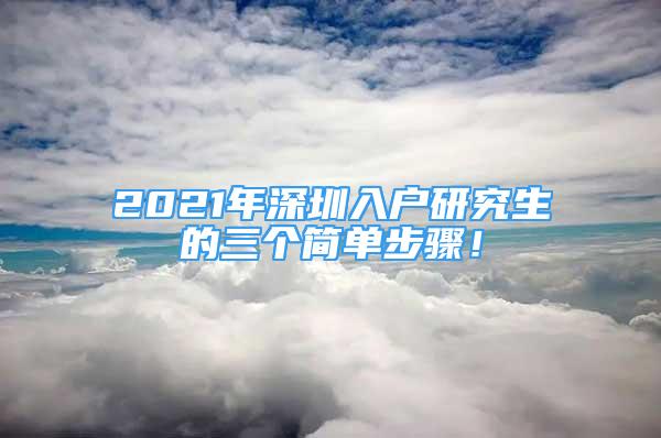 2021年深圳入戶研究生的三個簡單步驟！