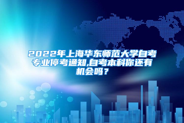 2022年上海華東師范大學自考專業(yè)停考通知,自考本科你還有機會嗎？