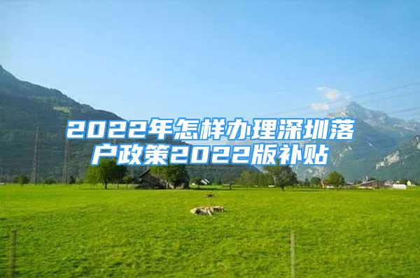 2022年怎樣辦理深圳落戶政策2022版補(bǔ)貼