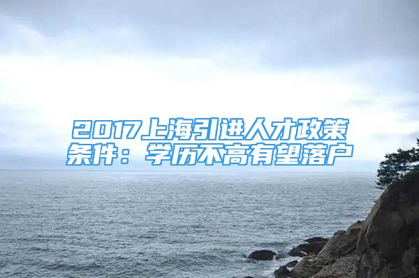 2017上海引進(jìn)人才政策條件：學(xué)歷不高有望落戶