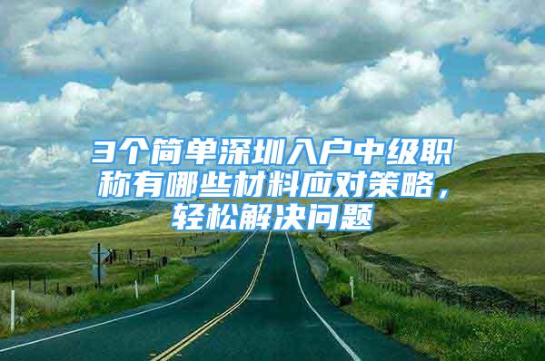 3個(gè)簡(jiǎn)單深圳入戶中級(jí)職稱有哪些材料應(yīng)對(duì)策略，輕松解決問題