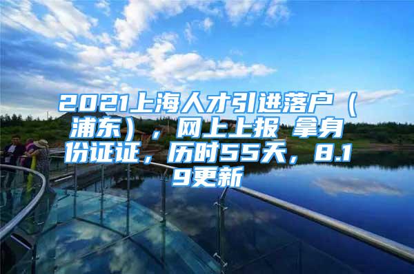 2021上海人才引進(jìn)落戶（浦東），網(wǎng)上上報→拿身份證證，歷時55天，8.19更新