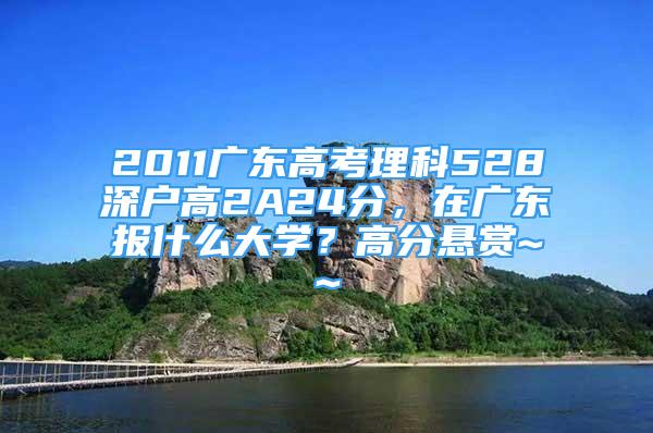 2011廣東高考理科528深戶高2A24分，在廣東報什么大學(xué)？高分懸賞~~