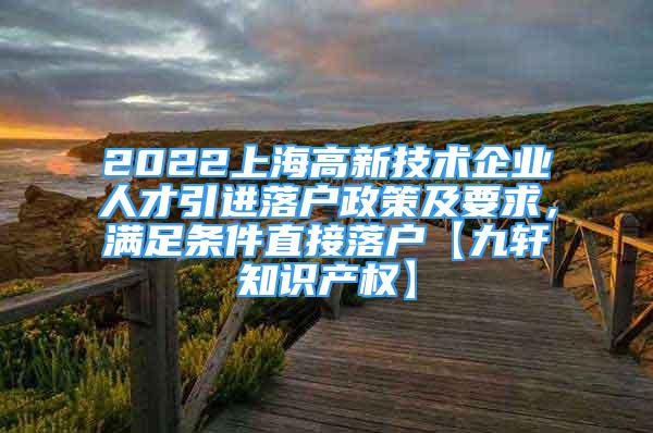 2022上海高新技術(shù)企業(yè)人才引進(jìn)落戶政策及要求，滿足條件直接落戶【九軒知識(shí)產(chǎn)權(quán)】