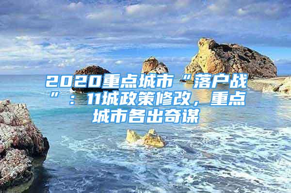 2020重點城市“落戶戰(zhàn)”：11城政策修改，重點城市各出奇謀