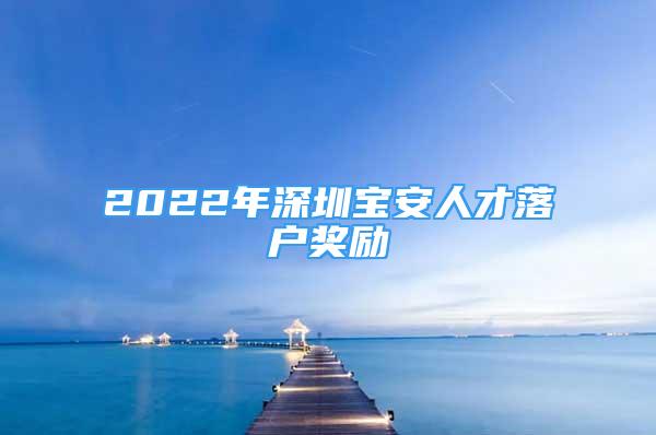 2022年深圳寶安人才落戶獎勵