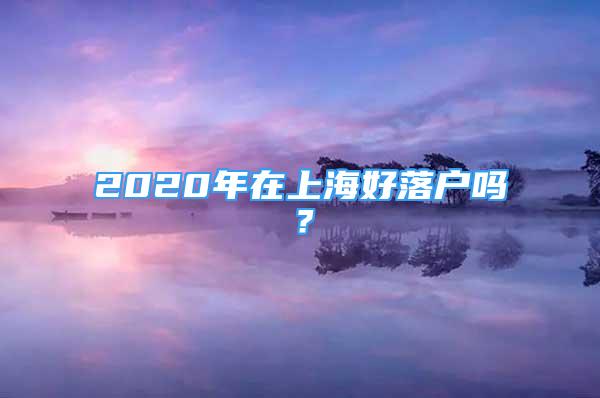 2020年在上海好落戶嗎？